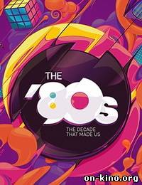80-е: Десятилетие, которое сотворило нас / The '80s: The Decade That Made Us